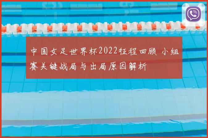 中国女足世界杯2022征程回顾 小组赛关键战局与出局原因解析